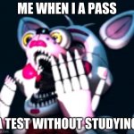 :O (fnaf sl) | ME WHEN I A PASS; A TEST WITHOUT STUDYING | image tagged in o fnaf sl | made w/ Imgflip meme maker