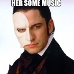 phantom of the opera | I’LL WRITE HER SOME MUSIC; BITCHES LOVE MUSIC | image tagged in phantom of the opera | made w/ Imgflip meme maker