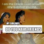 :( | ME; MY SIBLINGS; DO YOU HAVE FRIENDS; ME | image tagged in oracle question,sad | made w/ Imgflip meme maker