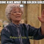 Golden Girl Memes | SOMEONE ASKS WHAT THE GOLDEN GIRLS ARE
ME: | image tagged in sophia picture it | made w/ Imgflip meme maker