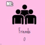 haha i have no friends... | ME: | image tagged in i have no friends,memes,cupcake clicker | made w/ Imgflip meme maker
