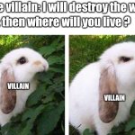 angry bunny | Movie villain: I will destroy the world; Hero: then where will you live ? VILLAIN; VILLAIN | image tagged in memes,never gonna give you up,never gonna let you down,never gonna run around,and desert you,ha ha tags go brr | made w/ Imgflip meme maker
