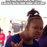 thoughts? | WHY DO THE POLICE ASK YOU FOR YOUR LOCATION IF THEY CAN ALREADY TRACK YOUR PHONE LOCATION? | image tagged in wut,idk | made w/ Imgflip meme maker