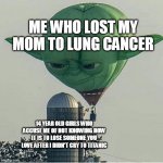 They don't know... | ME WHO LOST MY MOM TO LUNG CANCER; 14 YEAR OLD GIRLS WHO ACCUSE ME OF NOT KNOWING HOW IT IS TO LOSE SOMEONE YOU LOVE AFTER I DIDN'T CRY TO TITANIC | image tagged in yoda balloon stares at something | made w/ Imgflip meme maker