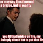 Breaking up is hard | You may say I just burned a bridge, but in reality; you lit that bridge on fire, my dear. I simply chose not to put that fire out | image tagged in frankly my dear,relationships,divorce,burning bridges,memes | made w/ Imgflip meme maker
