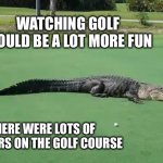 Alligator on golf course | WATCHING GOLF WOULD BE A LOT MORE FUN; IF THERE WERE LOTS OF ALLIGATORS ON THE GOLF COURSE | image tagged in alligator on golf course | made w/ Imgflip meme maker