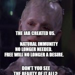 Borg Queen | THE JAB CREATED US.                                NATURAL IMMUNITY NO LONGER NEEDED.     FREE WILL NO LONGER A DESIRE. DON'T YOU SEE THE BEAUTY OF IT ALL? | image tagged in borg queen | made w/ Imgflip meme maker