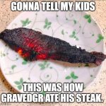 gravedgr's steak | GONNA TELL MY KIDS; THIS WAS HOW GRAVEDGR ATE HIS STEAK. | image tagged in burnt steak | made w/ Imgflip meme maker
