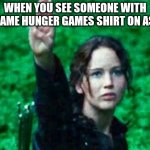 Katniss salute | WHEN YOU SEE SOMEONE WITH THE SAME HUNGER GAMES SHIRT ON AS YOU | image tagged in katniss salute | made w/ Imgflip meme maker