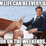 Living the Life | HOW LIFE CAN BE EVERY DAY... OR ON THE WEEKENDS. | image tagged in yachtie | made w/ Imgflip meme maker