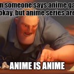 This irritates me so much... |¦^[ | When someone says anime games are okay, but anime series are not; ANIME IS ANIME | image tagged in gli incredibili,anime,the incredibles,games,series,memes | made w/ Imgflip meme maker