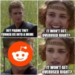 It won't get overused right? | IT WON'T GET OVERUSED RIGHT? HEY PADME THEY TURNED US INTO A MEME; IT WON'T GET OVERUSED RIGHT? | image tagged in for the better right | made w/ Imgflip meme maker