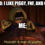 Huzzah! a Man Of Quality! | MY FRIEND: I LIKE PIGGY, FNF, AND CUPHEAD! ME: | image tagged in a man of quality | made w/ Imgflip meme maker