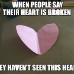 How | WHEN PEOPLE SAY THEIR HEART IS BROKEN; THEY HAVEN’T SEEN THIS HEART | image tagged in k | made w/ Imgflip meme maker