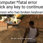 Sorry again for no memes :( | Computer:*fatal error click any key to continue*; Person who has broken keyboard: | image tagged in oh shit here we go again | made w/ Imgflip meme maker