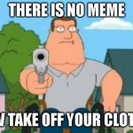 Me when i see samsung sam | THERE IS NO MEME; NOW TAKE OFF YOUR CLOTHES | image tagged in joe swanson gun | made w/ Imgflip meme maker