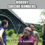 suicide is badass! | NOBODY.
SUICIDE BOMBERS: | image tagged in suicide is badass,funny,memes,dark humor,funny memes,meme | made w/ Imgflip meme maker
