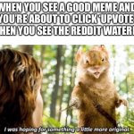 ? | WHEN YOU SEE A GOOD MEME AND YOU’RE ABOUT TO CLICK ‘UPVOTE’ BUT THEN YOU SEE THE REDDIT WATERMARK | image tagged in i was hoping for something a little more original | made w/ Imgflip meme maker