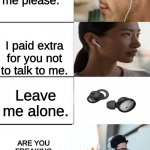 The headphone message | Don't talk to me please. I paid extra for you not to talk to me. Leave me alone. ARE YOU FREAKING KIDDING ME?! LEAVE ME ALONE! | image tagged in brain mind expanding | made w/ Imgflip meme maker