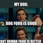 my dog be like | MY DOG:; DOG FOOD IS GOOD; BUT HUMAN FOOD IS BETTER | image tagged in life is good but it can be better | made w/ Imgflip meme maker