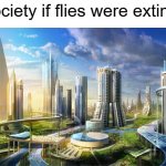 it will be true and relatable | society if flies were extinct | image tagged in hi | made w/ Imgflip meme maker
