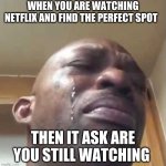 my life in a nutshell | WHEN YOU ARE WATCHING NETFLIX AND FIND THE PERFECT SPOT; THEN IT ASK ARE YOU STILL WATCHING | image tagged in crying black guy | made w/ Imgflip meme maker
