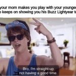 Can anyone relate? | When your mom makes you play with your youngercousin who keeps on showing you his Buzz Lightyear toys: | image tagged in bro i'm straight up not having a good time | made w/ Imgflip meme maker