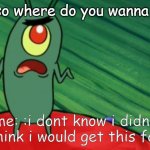 relatable | crush: so where do you wanna go out? me: :i dont know i didnt think i would get this far | image tagged in plankton didn't think he'd get this far,poggers,fun,memes,dank memes,gaming | made w/ Imgflip meme maker