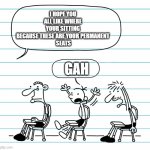 Diary of a wimpy kid seats | I HOPE YOU ALL LIKE WHERE YOUR SITTING BECAUSE THESE ARE YOUR PERMANENT
 SEATS; GAH | image tagged in diary of a wimpy kid seats | made w/ Imgflip meme maker