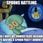 not that funny trust me | SPOONS RATTLING; GOD I HOPE MY DOWNSTAIRS NEIGHBOR STOPS HAVING A SPOON PARTY DOWNSTAIRS | image tagged in scared squidward | made w/ Imgflip meme maker