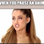 got paused | WHEN YOU PAUSE AN ANIME | image tagged in ariana grande | made w/ Imgflip meme maker