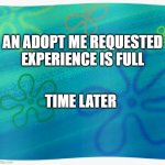 joining good adopt me servers | AN ADOPT ME REQUESTED EXPERIENCE IS FULL; TIME LATER | image tagged in spongebob years later meme | made w/ Imgflip meme maker