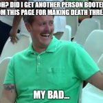 Green Shirt Guy | OH? DID I GET ANOTHER PERSON BOOTED FROM THIS PAGE FOR MAKING DEATH THREATS; MY BAD... | image tagged in green shirt guy | made w/ Imgflip meme maker