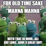 Muppet Frogs | FOR OLD TIME SAKE; "MAHNA MAHNA"; WITH THAT IN MIND...ALL DAY LONG...HAVE A GREAT DAY! | image tagged in muppet frogs | made w/ Imgflip meme maker