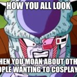 Frieza yelling maggots | HOW YOU ALL LOOK; WHEN YOU MOAN ABOUT OTHER PEOPLE WANTING TO COSPLAYED | image tagged in frieza yelling maggots | made w/ Imgflip meme maker