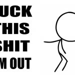 Fuck this shit I’m out