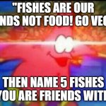 NANI | "FISHES ARE OUR FRIENDS NOT FOOD! GO VEGAN"; THEN NAME 5 FISHES YOU ARE FRIENDS WITH | image tagged in nani | made w/ Imgflip meme maker