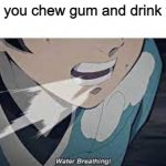 water breathing meme | when you chew gum and drink water | image tagged in water breathing meme | made w/ Imgflip meme maker