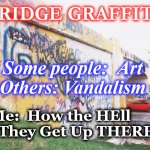 grafititi | BRIDGE GRAFFITI; Some people:  Art
Others: Vandalism; Me:  How the HEll Did They Get Up THERE | image tagged in grafititi | made w/ Imgflip meme maker