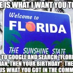 Florida Man Challenge. (Just bear with me for 20 seconds, The results are hilarious) | HERE IS WHAT I WANT YOU TO DO; GO TO GOOGLE AND SEARCH "FLORIDA MAN, THEN YOUR BIRTHDAY". THEN TELL US WHAT YOU GOT IN THE COMMENTS | image tagged in florida,florida man,google,memes,funny,comments | made w/ Imgflip meme maker