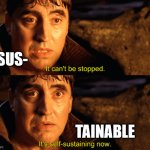 Sus' | SUS-; TAINABLE | image tagged in it can't be stopped it's self-sustaining now | made w/ Imgflip meme maker