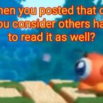 When you posted that did you consider others had to read it