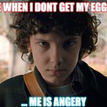 yo | ME WHEN I DONT GET MY EGGOS; ... ME IS ANGERY | image tagged in 11 stranger things | made w/ Imgflip meme maker