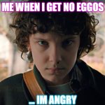 11 Stranger Things | ME WHEN I GET NO EGGOS; ... IM ANGRY | image tagged in 11 stranger things | made w/ Imgflip meme maker