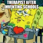 Spongebob rich | THERAPIST AFTER INVENTING SCHOOLS | image tagged in spongebob rich | made w/ Imgflip meme maker