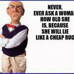Woman's age | NEVER, EVER ASK A WOMAN HOW OLD SHE IS, BECAUSE SHE WILL LIE LIKE A CHEAP RUG | image tagged in walter jeff dunham,age,women | made w/ Imgflip meme maker
