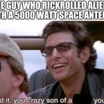 idk how he did but he did | THE GUY WHO RICKROLLED ALIENS WITH A 5000 WATT SPACE ANTENNA | image tagged in you did it you crazy son of a bitch | made w/ Imgflip meme maker