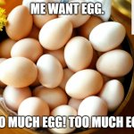 EGG! | ME WANT EGG. TOO MUCH EGG! TOO MUCH EGG! | image tagged in egg | made w/ Imgflip meme maker