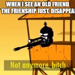 Not anymore | WHEN I SEE AN OLD FRIEND BUT THE FRIENSHIP JUST, DISAPPEARED: | image tagged in not anymore bitch | made w/ Imgflip meme maker