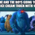Me and the boys | ME AND THE BOYS GOING TO THE ICE CREAM TRUCK WITH 100$ | image tagged in me and the boys | made w/ Imgflip meme maker